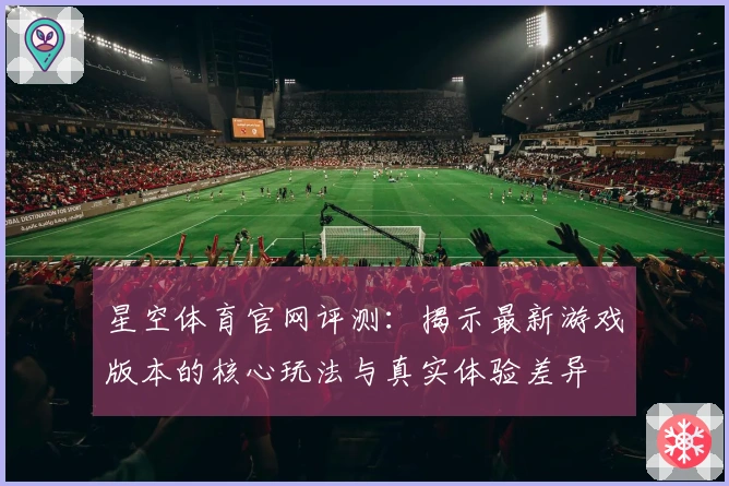 星空体育官网评测：揭示最新游戏版本的核心玩法与真实体验差异