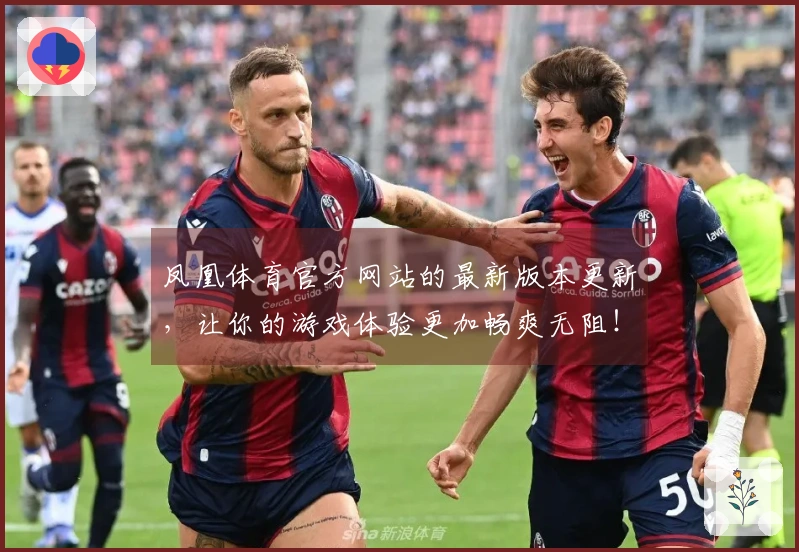 凤凰体育官方网站的最新版本更新，让你的游戏体验更加畅爽无阻！