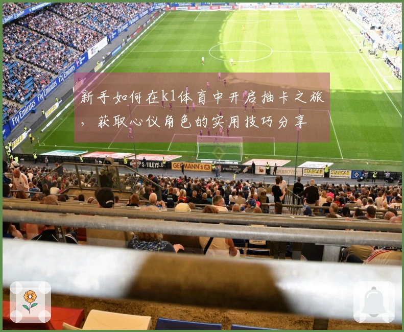 新手如何在k1体育中开启抽卡之旅，获取心仪角色的实用技巧分享