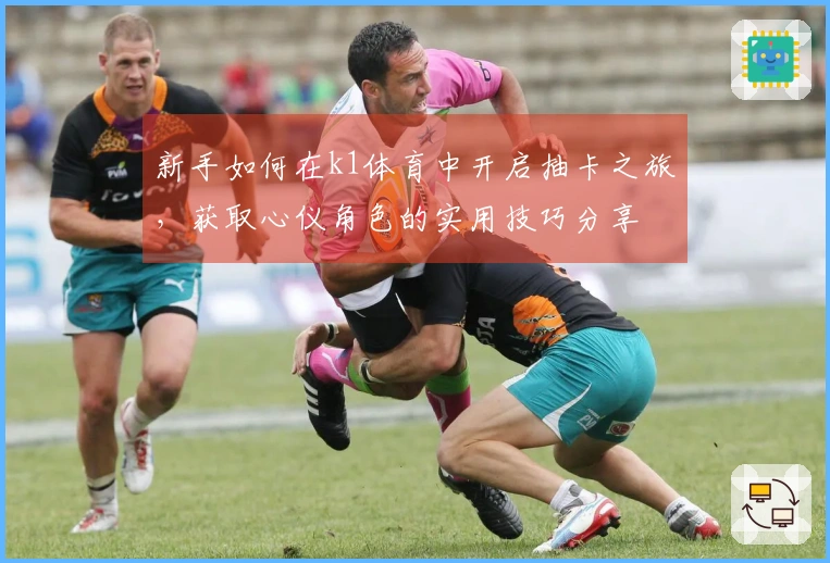 新手如何在k1体育中开启抽卡之旅，获取心仪角色的实用技巧分享