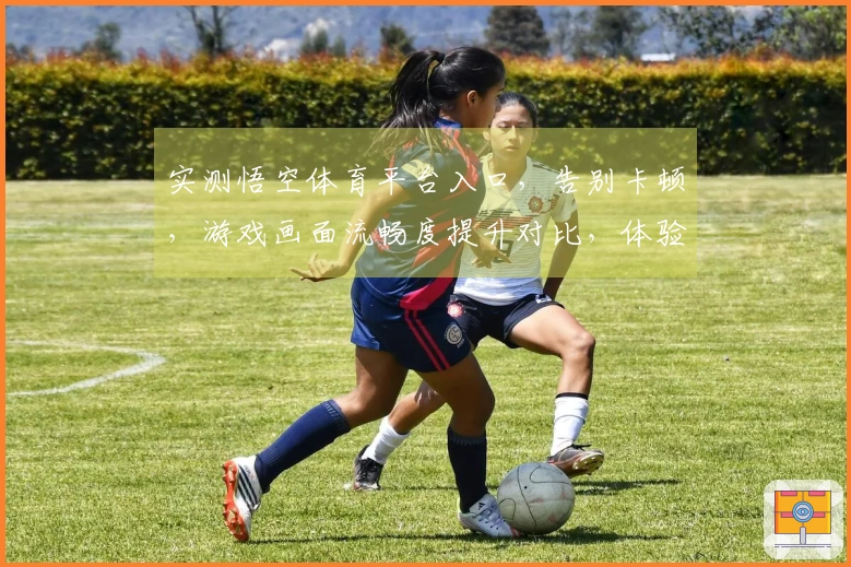 实测悟空体育平台入口，告别卡顿，游戏画面流畅度提升对比，体验真正升级