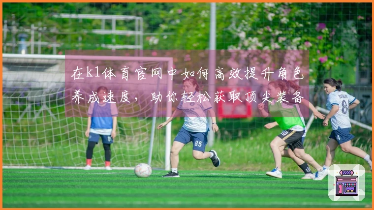 在k1体育官网中如何高效提升角色养成速度，助你轻松获取顶尖装备！