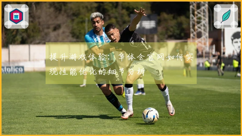 提升游戏体验：华体会官网如何实现性能优化的细节分析