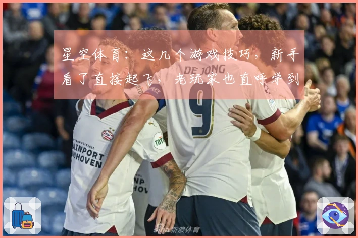 星空体育：这几个游戏技巧，新手看了直接起飞，老玩家也直呼学到了！