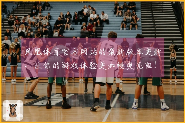 凤凰体育官方网站的最新版本更新，让你的游戏体验更加畅爽无阻！