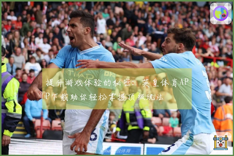 提升游戏体验的秘密：英皇体育APP下载助你轻松掌握顶级玩法