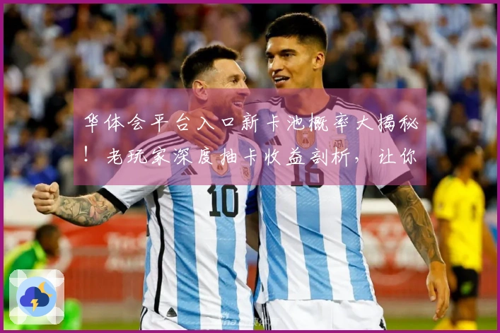华体会平台入口新卡池概率大揭秘！老玩家深度抽卡收益剖析，让你不再当冤大头！