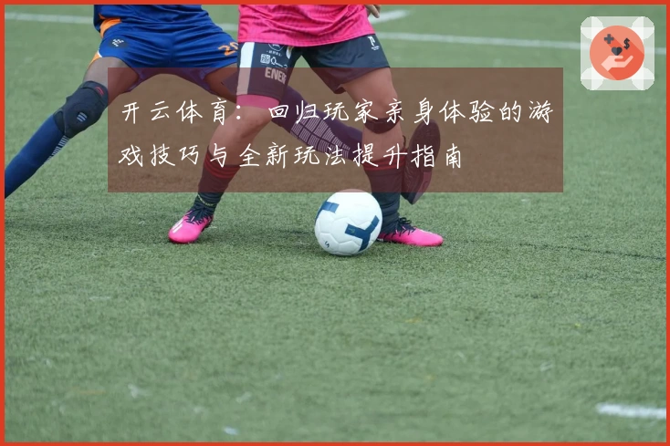 开云体育：回归玩家亲身体验的游戏技巧与全新玩法提升指南