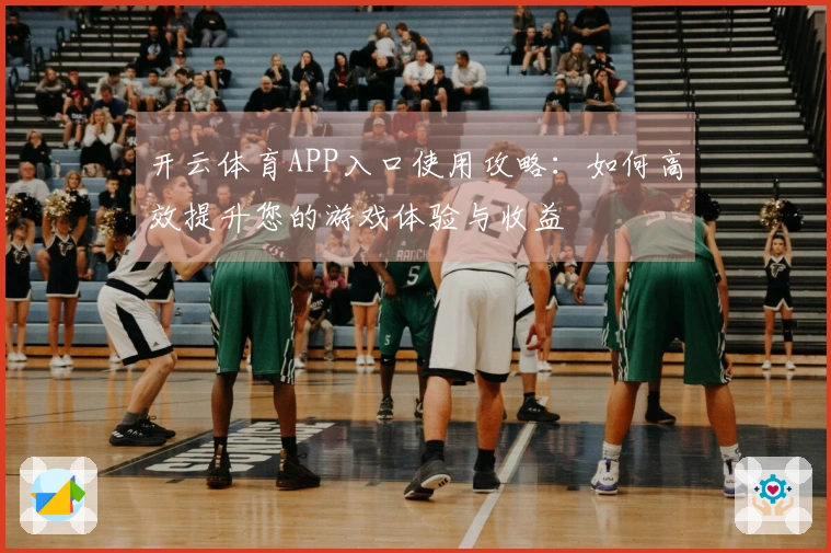 开云体育APP入口使用攻略：如何高效提升您的游戏体验与收益